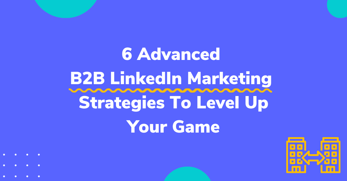 6 Advanced B2B LinkedIn Marketing Strategies To Level Up Your Game
