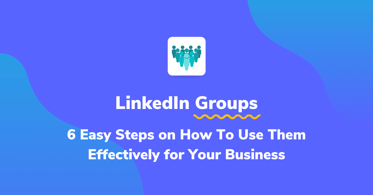 6 Easy Steps on How To Use LinkedIn Groups Effectively for Your Business
