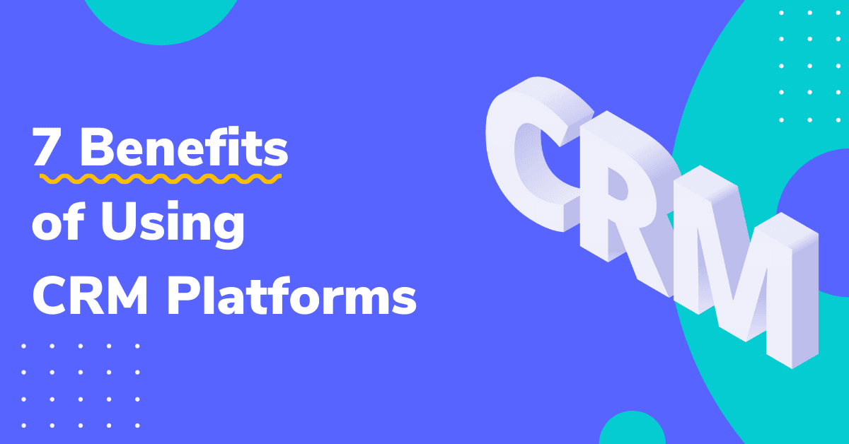 7 Benefits of Using CRM Platforms