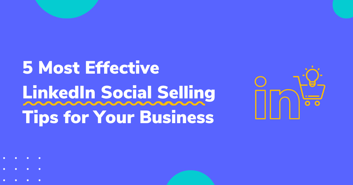 5 Most Effective LinkedIn Social Selling Tips for Your Business