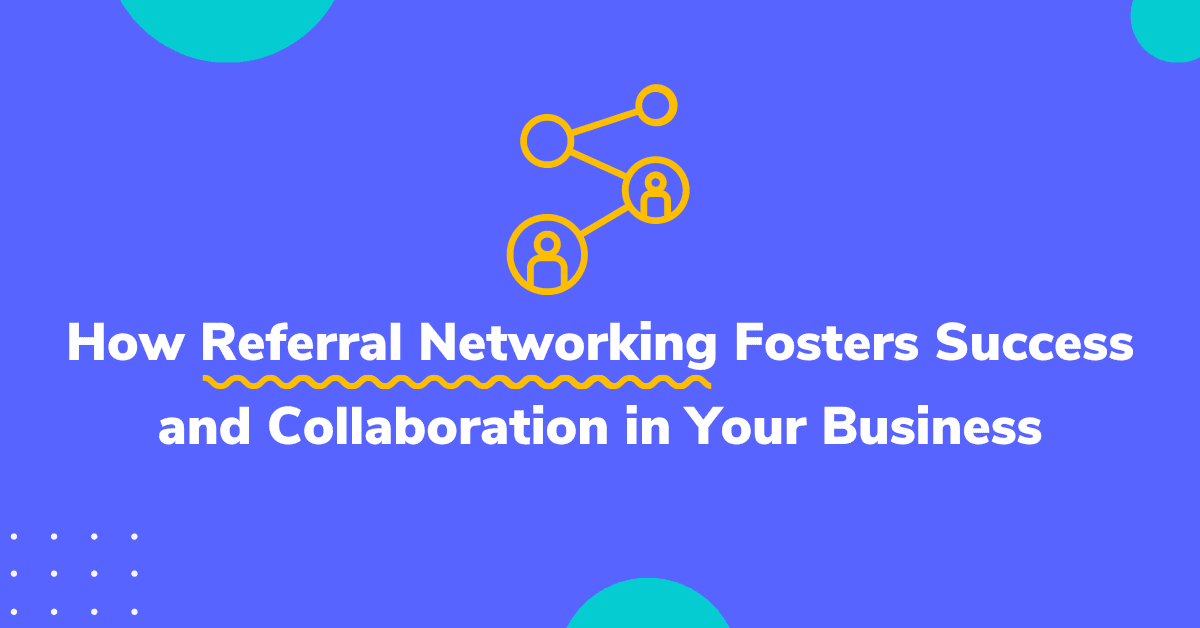 How Referral Networking Fosters Success and Collaboration in Your Business