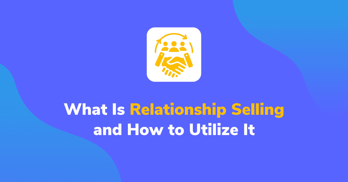 What Is Relationship Selling and How to Utilize It