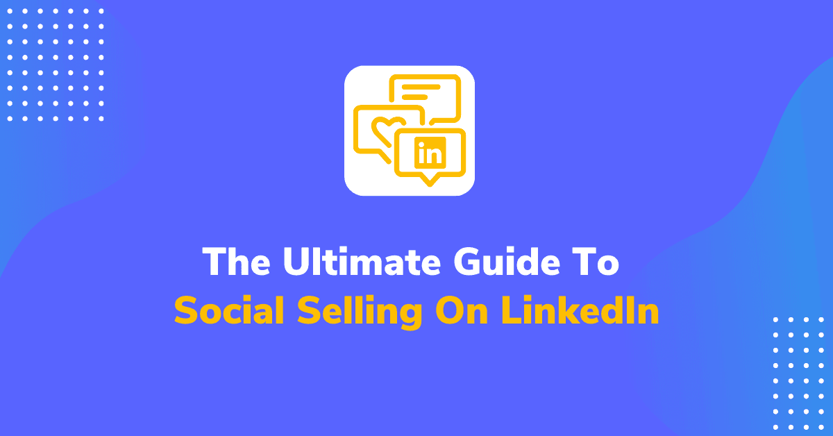 The Ultimate Guide To Social Selling On LinkedIn