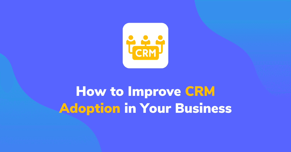 How to Improve CRM Adoption in Your Business