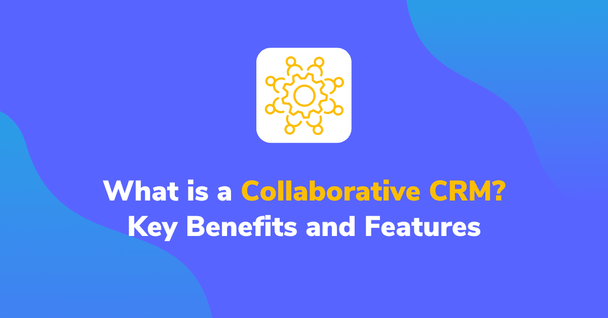 What is a Collaborative CRM? Key Benefits and Features