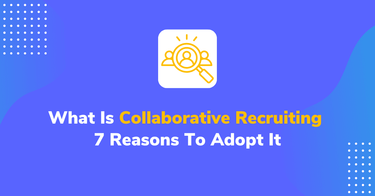What is Collaborative Recruiting & 7 Reasons To Adopt It