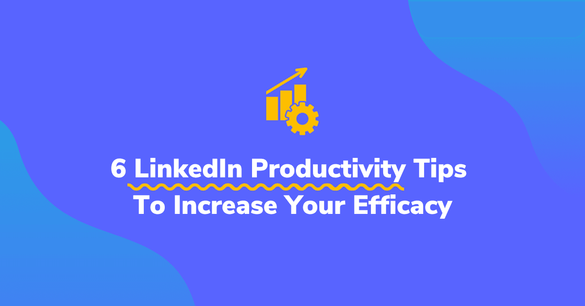 6 LinkedIn Productivity Tips To Increase Your Efficacy