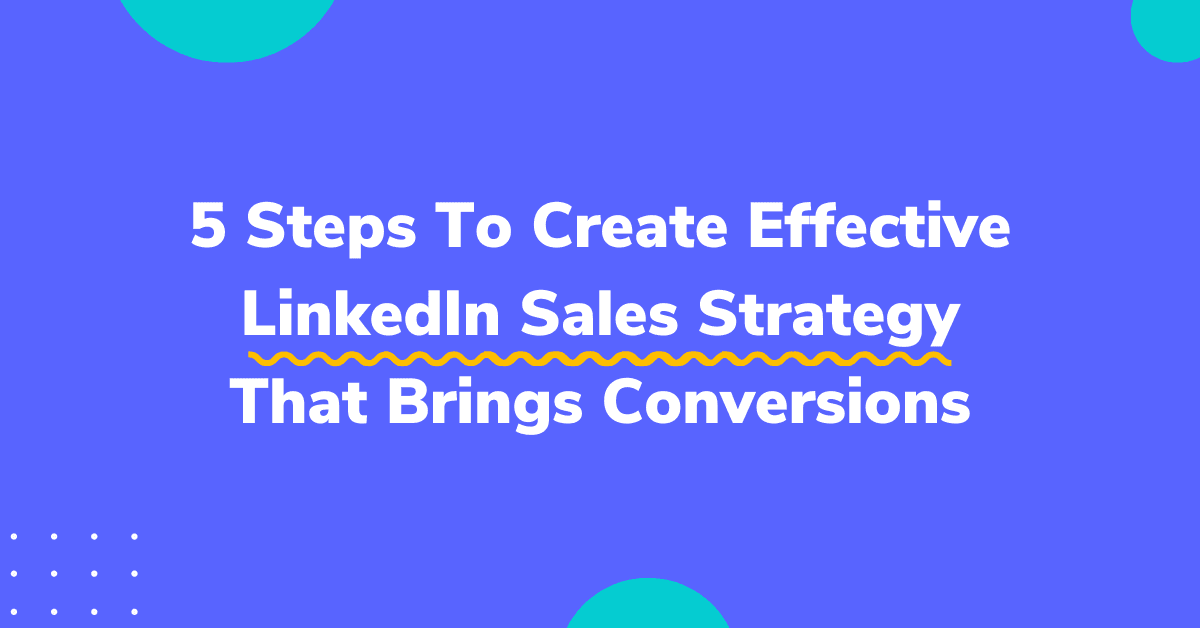 5 Steps To Create Effective LinkedIn Sales Strategy That Brings Conversions